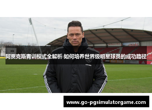 阿贾克斯青训模式全解析 如何培养世界级明星球员的成功路径 阿贾克斯青训模式全解析 如何培养世界级明星球员的成功路径