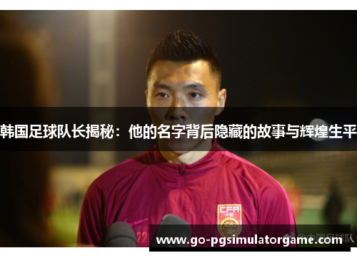韩国足球队长揭秘:他的名字背后隐藏的故事与辉煌生平 韩国足球队长揭秘:他的名字背后隐藏的故事与辉煌生平