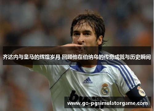 齐达内与皇马的辉煌岁月 回顾他在伯纳乌的传奇成就与历史瞬间 齐达内与皇马的辉煌岁月 回顾他在伯纳乌的传奇成就与历史瞬间