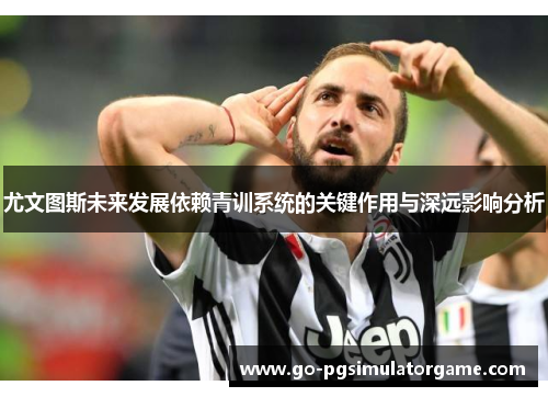 尤文图斯未来发展依赖青训系统的关键作用与深远影响分析 尤文图斯未来发展依赖青训系统的关键作用与深远影响分析