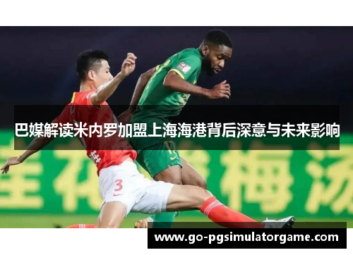 巴媒解读米内罗加盟上海海港背后深意与未来影响