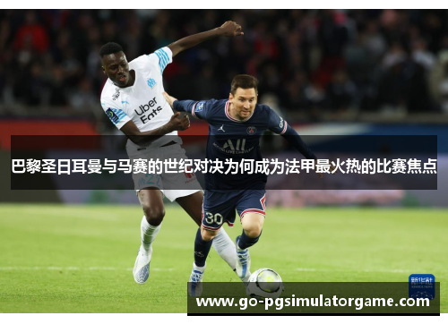 巴黎圣日耳曼与马赛的世纪对决为何成为法甲最火热的比赛焦点