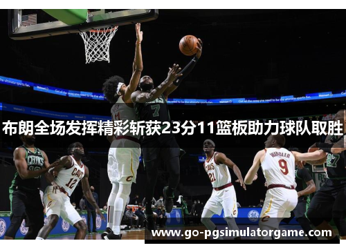 布朗全场发挥精彩斩获23分11篮板助力球队取胜 布朗全场发挥精彩斩获23分11篮板助力球队取胜