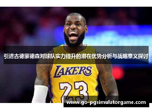 引进古德蒙德森对球队实力提升的潜在优势分析与战略意义探讨 引进古德蒙德森对球队实力提升的潜在优势分析与战略意义探讨