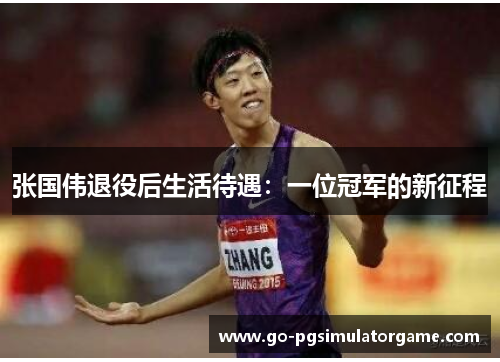张国伟退役后生活待遇:一位冠军的新征程 张国伟退役后生活待遇:一位冠军的新征程