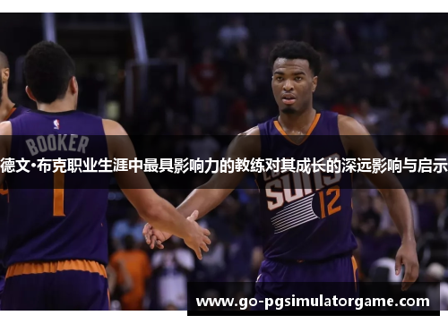 德文·布克职业生涯中最具影响力的教练对其成长的深远影响与启示 德文·布克职业生涯中最具影响力的教练对其成长的深远影响与启示