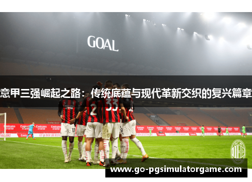 意甲三强崛起之路:传统底蕴与现代革新交织的复兴篇章 意甲三强崛起之路:传统底蕴与现代革新交织的复兴篇章