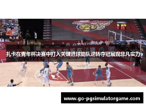 扎卡在青年杯决赛中打入关键进球助队逆转夺冠展现非凡实力 扎卡在青年杯决赛中打入关键进球助队逆转夺冠展现非凡实力