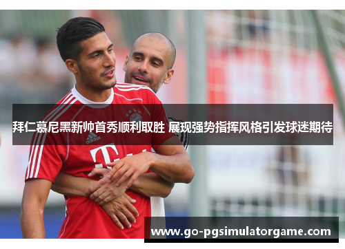 拜仁慕尼黑新帅首秀顺利取胜 展现强势指挥风格引发球迷期待 拜仁慕尼黑新帅首秀顺利取胜 展现强势指挥风格引发球迷期待