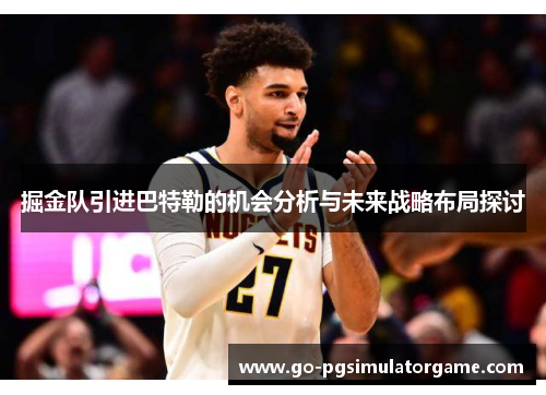 掘金队引进巴特勒的机会分析与未来战略布局探讨 掘金队引进巴特勒的机会分析与未来战略布局探讨