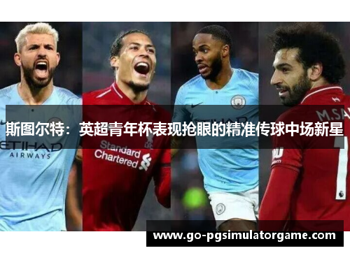 斯图尔特:英超青年杯表现抢眼的精准传球中场新星 斯图尔特:英超青年杯表现抢眼的精准传球中场新星