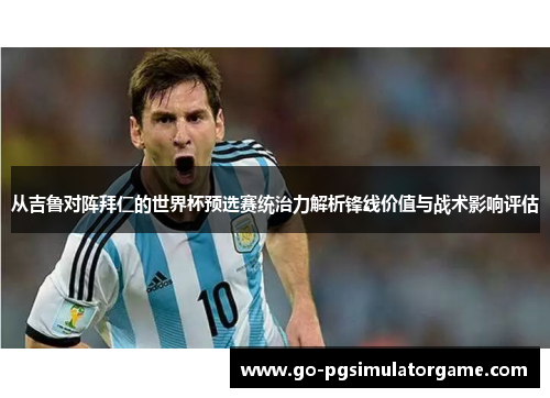 从吉鲁对阵拜仁的世界杯预选赛统治力解析锋线价值与战术影响评估 从吉鲁对阵拜仁的世界杯预选赛统治力解析锋线价值与战术影响评估