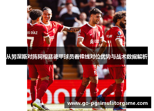 从努涅斯对阵阿根廷德甲球员看锋线对位优势与战术数据解析 从努涅斯对阵阿根廷德甲球员看锋线对位优势与战术数据解析