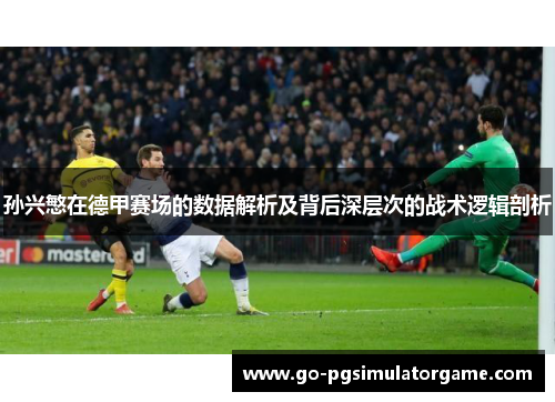 孙兴慜在德甲赛场的数据解析及背后深层次的战术逻辑剖析 孙兴慜在德甲赛场的数据解析及背后深层次的战术逻辑剖析