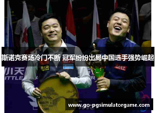 斯诺克赛场冷门不断 冠军纷纷出局中国选手强势崛起 斯诺克赛场冷门不断 冠军纷纷出局中国选手强势崛起