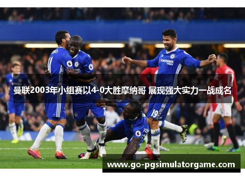 曼联2003年小组赛以4-0大胜摩纳哥 展现强大实力一战成名 曼联2003年小组赛以4-0大胜摩纳哥 展现强大实力一战成名