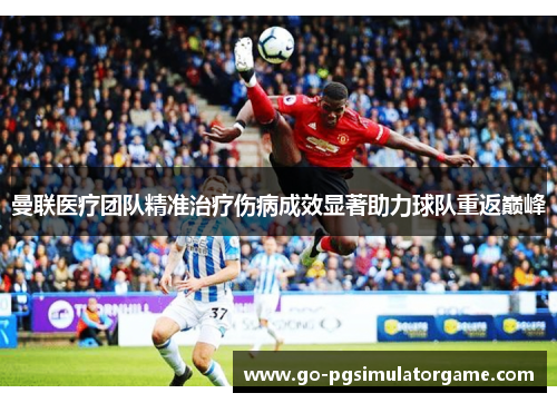 曼联医疗团队精准治疗伤病成效显著助力球队重返巅峰 曼联医疗团队精准治疗伤病成效显著助力球队重返巅峰