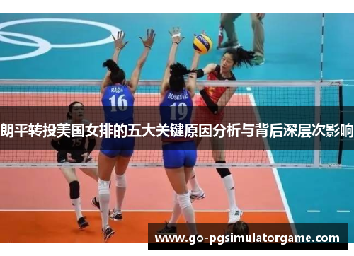 朗平转投美国女排的五大关键原因分析与背后深层次影响 朗平转投美国女排的五大关键原因分析与背后深层次影响