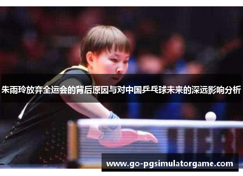 朱雨玲放弃全运会的背后原因与对中国乒乓球未来的深远影响分析 朱雨玲放弃全运会的背后原因与对中国乒乓球未来的深远影响分析