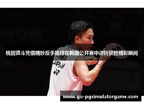 桃田贤斗凭借精妙反手抽球在韩国公开赛中逆转获胜精彩瞬间 桃田贤斗凭借精妙反手抽球在韩国公开赛中逆转获胜精彩瞬间