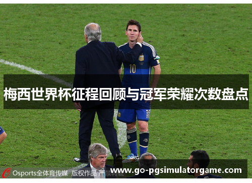 梅西世界杯征程回顾与冠军荣耀次数盘点 梅西世界杯征程回顾与冠军荣耀次数盘点