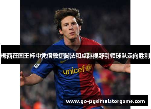 梅西在国王杯中凭借敏捷脚法和卓越视野引领球队走向胜利