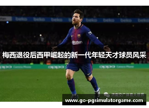 梅西退役后西甲崛起的新一代年轻天才球员风采 梅西退役后西甲崛起的新一代年轻天才球员风采