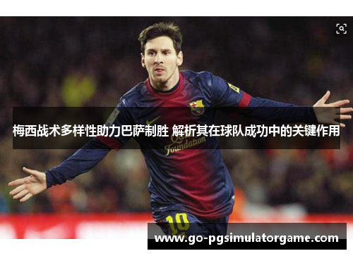 梅西战术多样性助力巴萨制胜 解析其在球队成功中的关键作用 梅西战术多样性助力巴萨制胜 解析其在球队成功中的关键作用