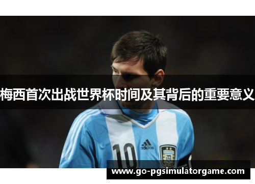 梅西首次出战世界杯时间及其背后的重要意义 梅西首次出战世界杯时间及其背后的重要意义