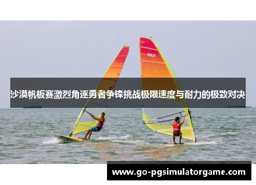 沙漠帆板赛激烈角逐勇者争锋挑战极限速度与耐力的极致对决 沙漠帆板赛激烈角逐勇者争锋挑战极限速度与耐力的极致对决