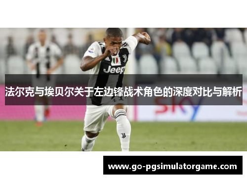 法尔克与埃贝尔关于左边锋战术角色的深度对比与解析 法尔克与埃贝尔关于左边锋战术角色的深度对比与解析