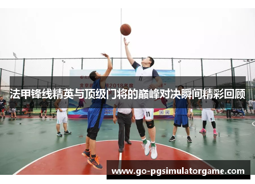 法甲锋线精英与顶级门将的巅峰对决瞬间精彩回顾 法甲锋线精英与顶级门将的巅峰对决瞬间精彩回顾